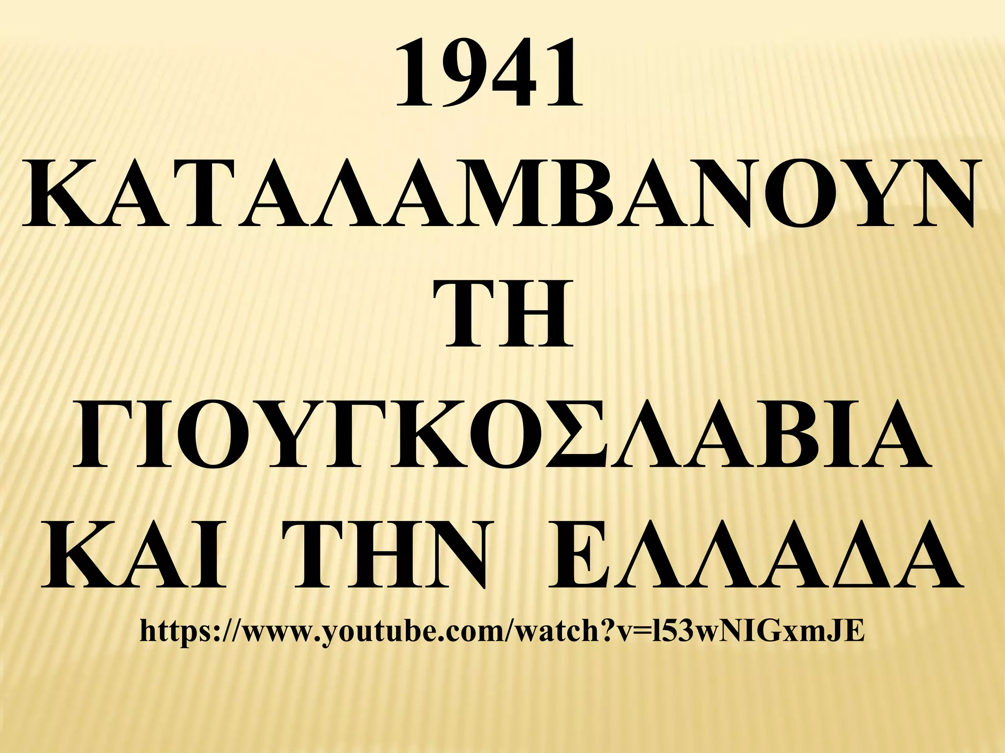 1941
ΚΑΤΑΛΑΜΒΑΝΟΥΝ
       ΤΗ
 ΓΙΟΥΓΚΟΣΛΑΒΙΑ
ΚΑΙ ΤΗΝ ΕΛΛΑΔΑ
 https://www.youtube.com/watch?v=l53wNIGxmJE
 