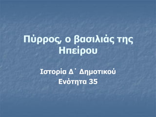 Πύρρος, ο βασιλιάς της
      Ηπείρου

   Ιστορία Δ΄ Δημοτικού
        Ενότητα 35
 