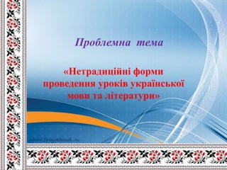 Проблемна тема

    «Нетрадиційні форми
проведення уроків української
     мови та літератури»
 