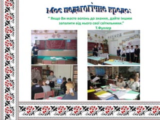 “ Якщо Ви маєте вогонь до знання, дайте іншим
     запалити від нього свої світильники.”
                          Т.Фуллер
 