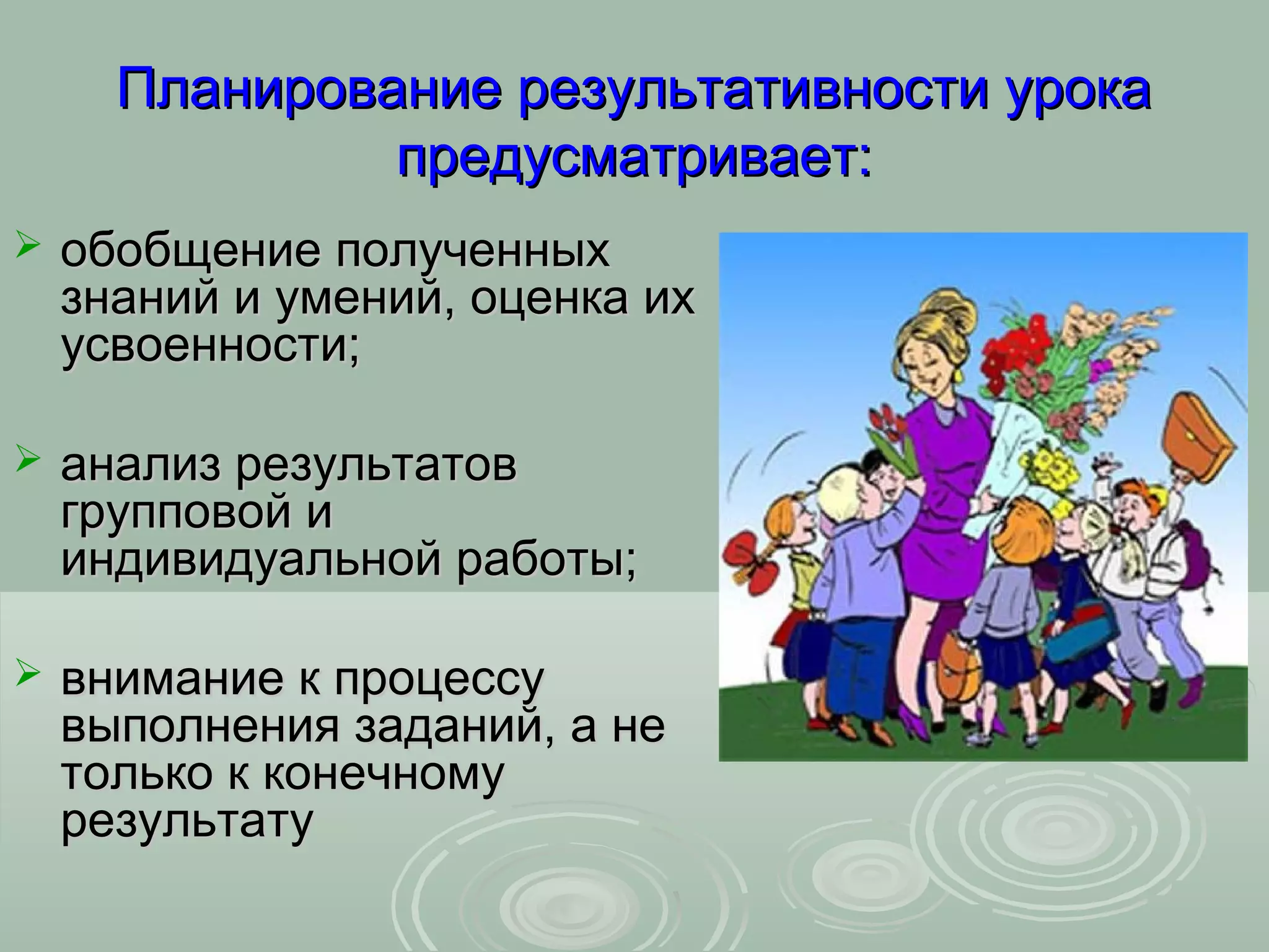 Планирование результативности урока
               предусматривает:
   обобщение полученных
    знаний и умений, оценка их
    усвоенности;

   анализ результатов
    групповой и
    индивидуальной работы;

   внимание к процессу
    выполнения заданий, а не
    только к конечному
    результату
 