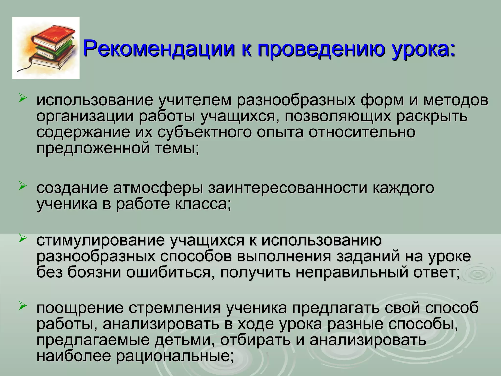 Рекомендации к проведению урока:

   использование учителем разнообразных форм и методов
    организации работы учащихся, позволяющих раскрыть
    содержание их субъектного опыта относительно
    предложенной темы;

   создание атмосферы заинтересованности каждого
    ученика в работе класса;

   стимулирование учащихся к использованию
    разнообразных способов выполнения заданий на уроке
    без боязни ошибиться, получить неправильный ответ;
   поощрение стремления ученика предлагать свой способ
    работы, анализировать в ходе урока разные способы,
    предлагаемые детьми, отбирать и анализировать
    наиболее рациональные;
 