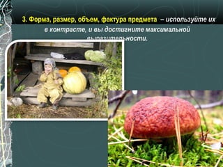 3. Форма, размер, объем, фактура предмета – используйте их
       в контрасте, и вы достигните максимальной
                    выразительности.
 