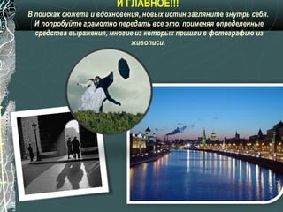 И ГЛАВНОЕ!!!
В поисках сюжета и вдохновения, новых истин загляните внутрь себя.
  И попробуйте грамотно передать все это, применяя определенные
  средства выражения, многие из которых пришли в фотографию из
                            живописи.
 
