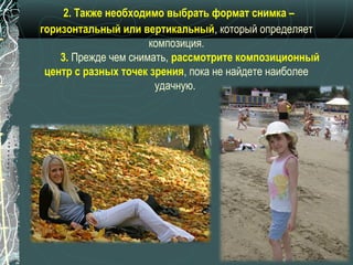 2. Также необходимо выбрать формат снимка –
горизонтальный или вертикальный, который определяет
                      композиция.
    3. Прежде чем снимать, рассмотрите композиционный
 центр с разных точек зрения, пока не найдете наиболее
                       удачную.
 