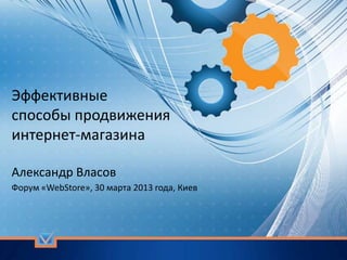 Эффективные
способы продвижения
интернет-магазина

Александр Власов
Форум «WebStore», 30 марта 2013 года, Киев
 