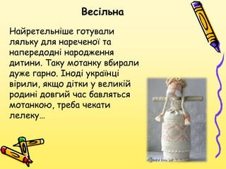 Весільна
Найретельніше готували
ляльку для нареченої та
напередодні народження
дитини. Таку мотанку вбирали
дуже гарно. Іноді українці
вірили, якщо дітки у великій
родині довгий час бавляться
мотанкою, треба чекати
лелеку…
 