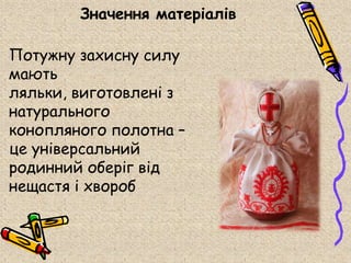 Значення матеріалів

Потужну захисну силу
мають
ляльки, виготовлені з
натурального
конопляного полотна –
це універсальний
родинний оберіг від
нещастя і хвороб
 
