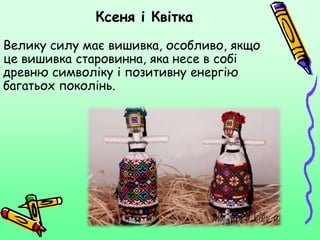 Ксеня і Квітка
Велику силу має вишивка, особливо, якщо
це вишивка старовинна, яка несе в собі
древню символіку і позитивну енергію
багатьох поколінь.
 