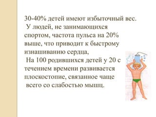 30-40% детей имеют избыточный вес.
 У людей, не занимающихся
спортом, частота пульса на 20%
выше, что приводит к быстрому
изнашиванию сердца,
 На 100 родившихся детей у 20 с
течением времени развивается
плоскостопие, связанное чаще
 всего со слабостью мышц.
 