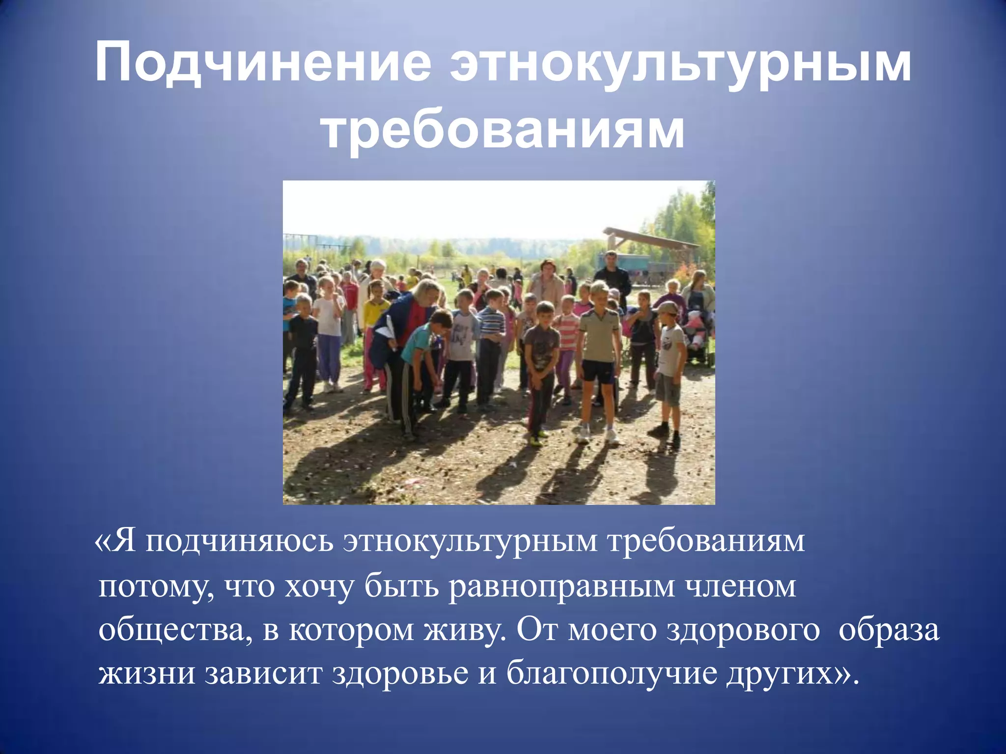 Подчинение этнокультурным
       требованиям




«Я подчиняюсь этнокультурным требованиям
потому, что хочу быть равноправным членом
общества, в котором живу. От моего здорового образа
жизни зависит здоровье и благополучие других».
 