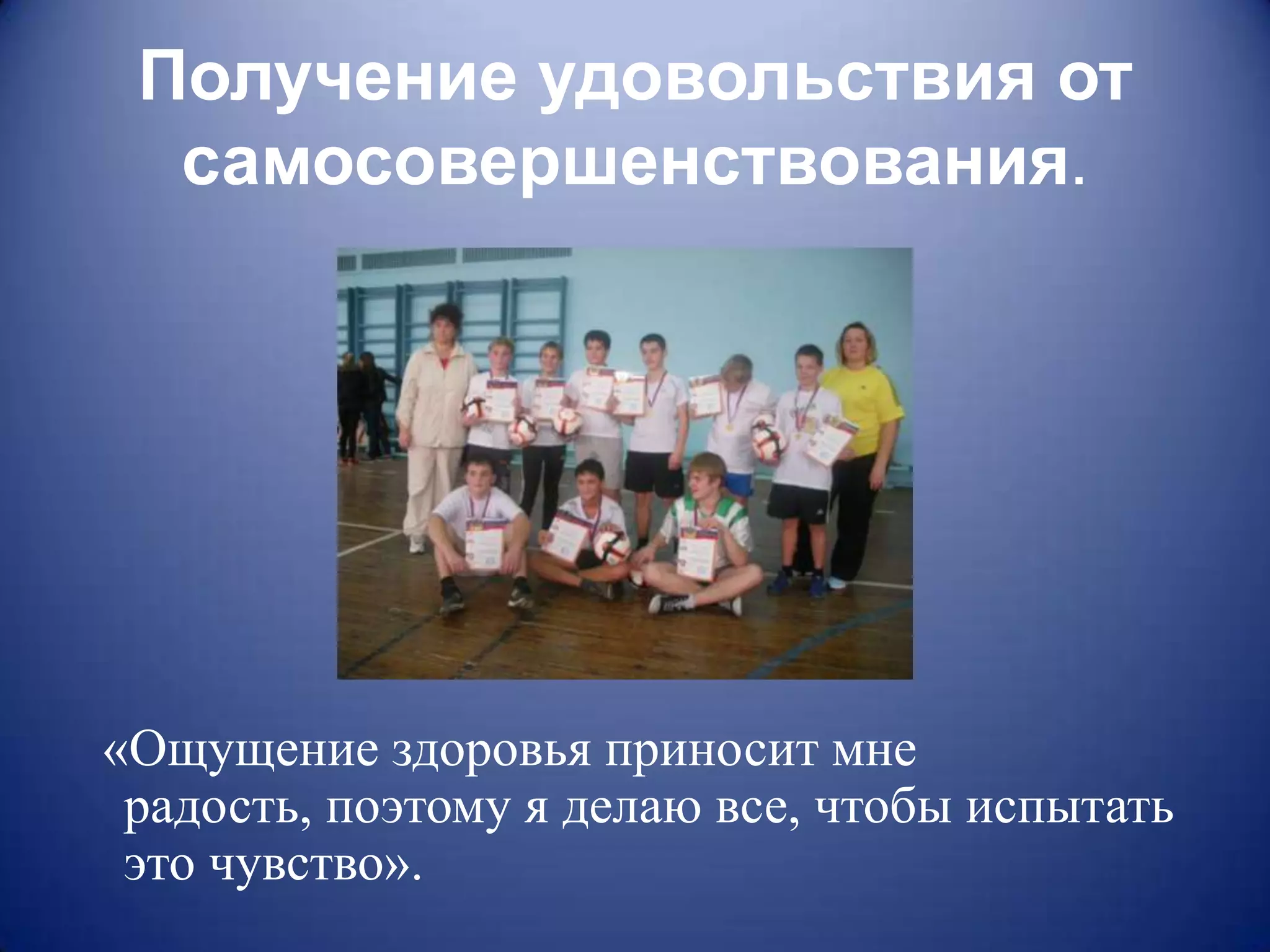 Получение удовольствия от
  самосовершенствования.




«Ощущение здоровья приносит мне
 радость, поэтому я делаю все, чтобы испытать
 это чувство».
 