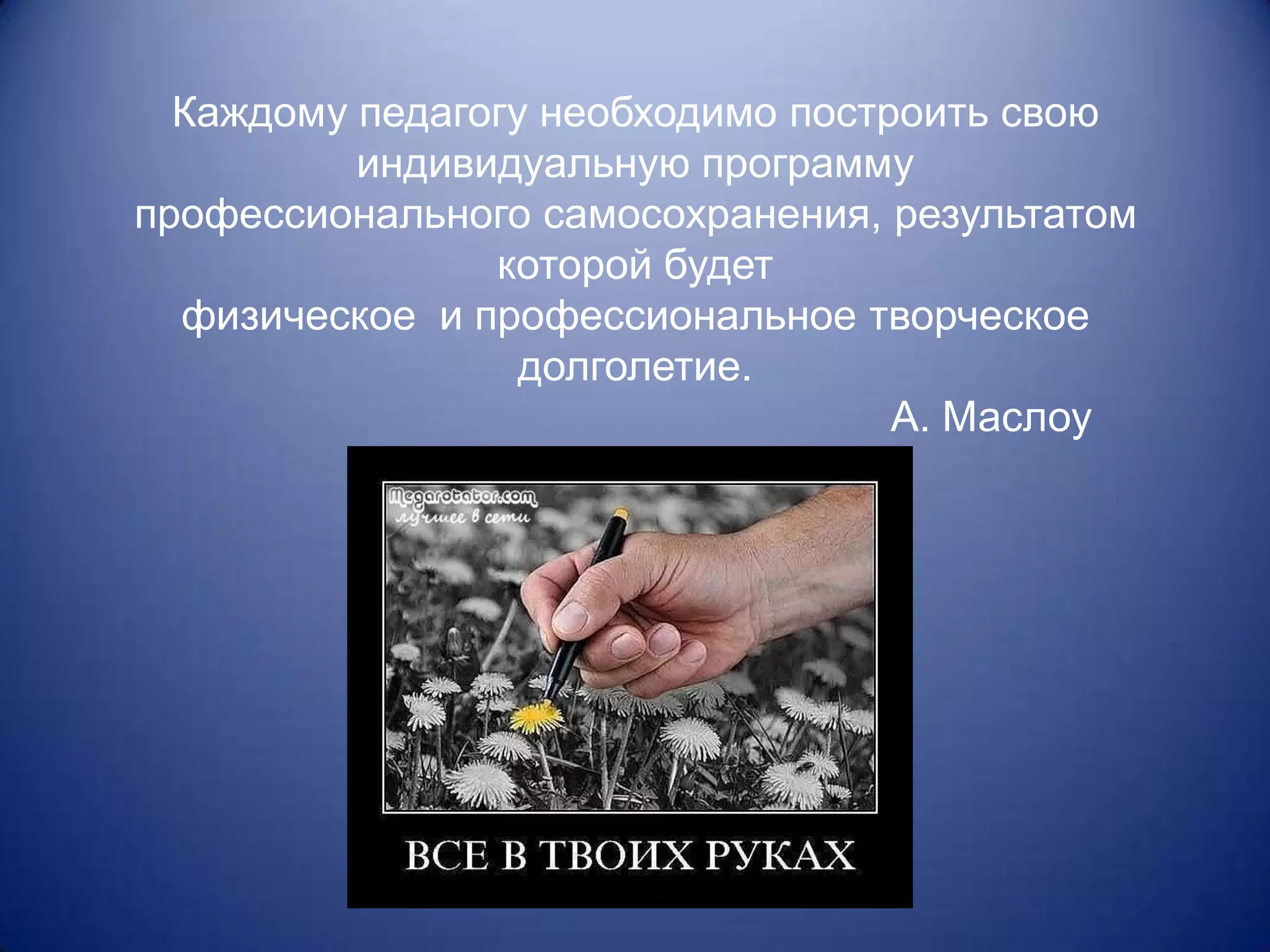 Каждому педагогу необходимо построить свою
          индивидуальную программу
профессионального самосохранения, результатом
                которой будет
  физическое и профессиональное творческое
                  долголетие.
                                   А. Маслоу
 