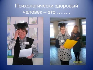 Психологически здоровый
   человек – это ……..
 