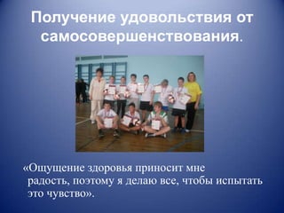 Получение удовольствия от
  самосовершенствования.




«Ощущение здоровья приносит мне
 радость, поэтому я делаю все, чтобы испытать
 это чувство».
 