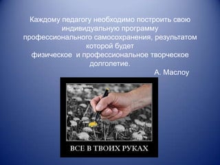 Каждому педагогу необходимо построить свою
          индивидуальную программу
профессионального самосохранения, результатом
                которой будет
  физическое и профессиональное творческое
                  долголетие.
                                   А. Маслоу
 
