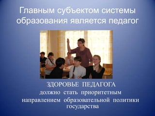 Главным субъектом системы
образования является педагог




         ЗДОРОВЬЕ ПЕДАГОГА
       должно стать приоритетным
 направлением образовательной политики
               государства
 