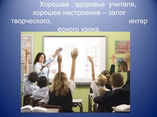 Хорошее здоровье учителя,
      хорошее настроение – залог
творческого,                     интер
             есного урока.
 