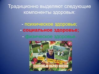 Традиционно выделяют следующие
      компоненты здоровья:

     - психическое здоровье;
    - социальное здоровье;
     - физическое здоровье.
 