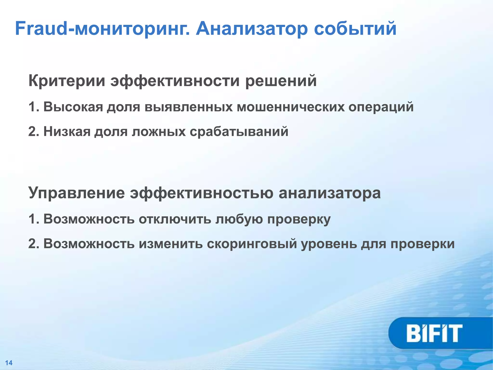 Fraud-мониторинг. Анализатор событий

      Критерии эффективности решений
      1. Высокая доля выявленных мошеннических операций
      2. Низкая доля ложных срабатываний



      Управление эффективностью анализатора
      1. Возможность отключить любую проверку
      2. Возможность изменить скоринговый уровень для проверки




14
 