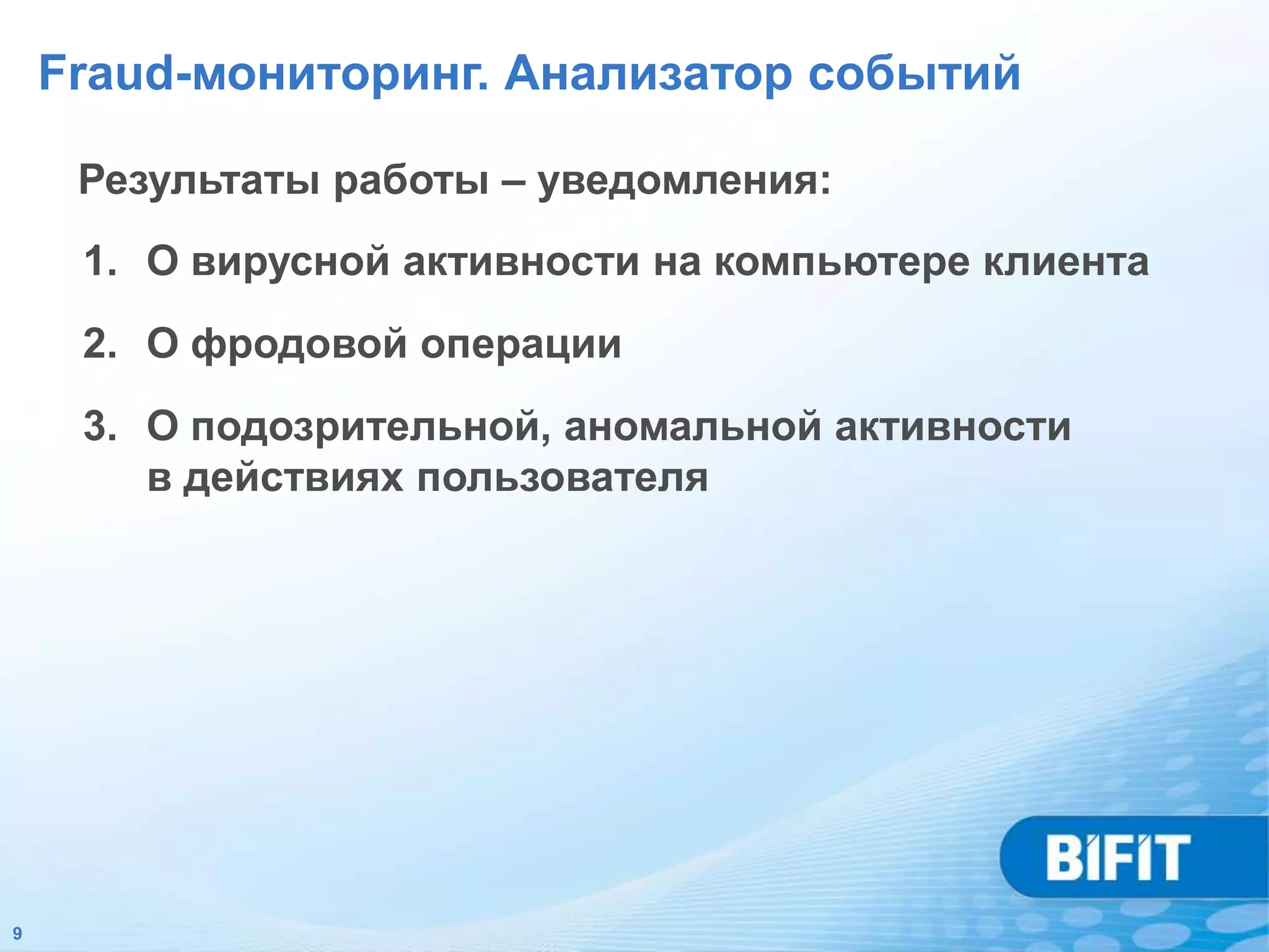 Fraud-мониторинг. Анализатор событий

     Результаты работы – уведомления:
     1. О вирусной активности на компьютере клиента
     2. О фродовой операции
     3. О подозрительной, аномальной активности
        в действиях пользователя




9
 