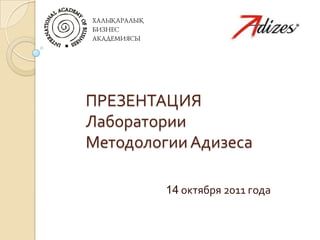 ПРЕЗЕНТАЦИЯ
Лаборатории
Методологии Адизеса

         14 октября 2011 года
 