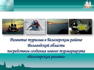 Развитие туризма в Белозерском районе
          Вологодской области
посредством создания нового турмаршрута
          «Белозерская регата»
 