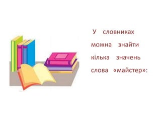 У словниках
можна знайти
кілька значень
слова «майстер»:
 