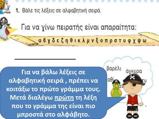Για να βάλω λζξεισ ςε
 αλφαβθτικι ςειρά , πρζπει να
κοιτάξω το πρϊτο γράμμα τουσ.
 Μετά διαλζγω πρϊτθ τθ λζξθ
  που το γράμμα τθσ είναι πιο
    μπροςτά ςτο αλφάβθτο.
 