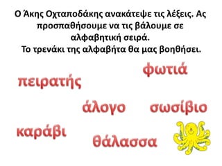 Ο Άκθσ Οχταποδάκθσ ανακάτεψε τισ λζξεισ. Ασ
     προςπακιςουμε να τισ βάλουμε ςε
             αλφαβθτικι ςειρά.
 Το τρενάκι τθσ αλφαβιτα κα μασ βοθκιςει.
 