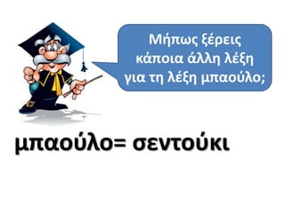 Μιπωσ ξζρεισ
          κάποια άλλθ λζξθ
        για τθ λζξθ μπαοφλο;



μπαοφλο= ςεντοφκι
 