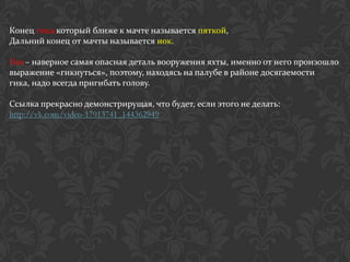 Конец гика который ближе к мачте называется пяткой,
Дальний конец от мачты называется нок.

Гик – наверное самая опасная деталь вооружения яхты, именно от него произошло
выражение «гикнуться», поэтому, находясь на палубе в районе досягаемости
гика, надо всегда пригибать голову.

Ссылка прекрасно демонстрирущая, что будет, если этого не делать:
http://vk.com/video-17913741_144362949
 
