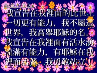 滿有能力 ( 華 )3-2

我宣告在我裡面的比世上
一切更有能力，我不屬這
世界，我高舉耶穌的名。
我宣告在我裡面有活水湧
流滿有能力，有耶穌在我
裡面活著，我勇敢站立！
 