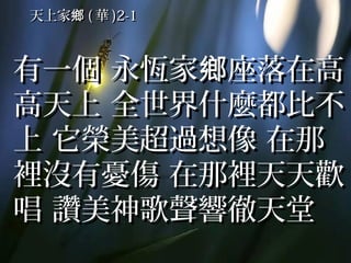 天上家鄉 ( 華 )2-1



有一個 永恆家鄉座落在高
高天上 全世界什麼都比不
上 它榮美超過想像 在那
裡沒有憂傷 在那裡天天歡
唱 讚美神歌聲響徹天堂
 