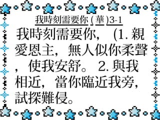 我時刻需要你 ( 華 )3-1
我時刻需要你， (1. 親
愛恩主，無人似你柔聲
，使我安舒。 2. 與我
相近，當你臨近我旁，
試探難侵。
 