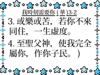 我時刻需要你 ( 華 )3-2
3. 或樂或苦，若你不來
同住，一生虛度。
4. 至聖父神，使我完全
屬你，作你子民。 )
 