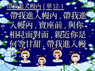 帶我進入幔內 ( 華 )2-1
帶我進入幔內 , 帶我進
　

入幔內 , 寶座前 , 與你
相見面對面 , 親近你是
何等甘甜 , 帶我進入幔
內,
 