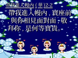帶我進入幔內 ( 華 )2-2
 帶我進入幔內 , 寶座前
, 與你相見面對面 , 敬
拜你 , 是何等寶貴。
 