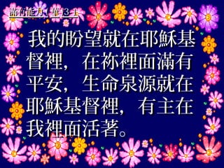 滿有能力 ( 華 )3-1


   我的盼望就在耶穌基
   督裡，在祢裡面滿有
   平安，生命泉源就在
   耶穌基督裡，有主在
   我裡面活著。
 