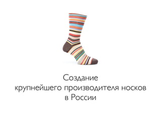 Создание
крупнейшего производителя носков
            в России
 