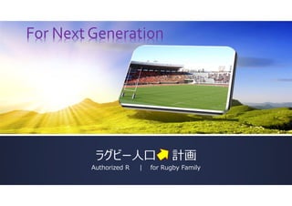 For Next Generation




          ラグビー人口                  計画
         Authorized R   |   for Rugby Family
 