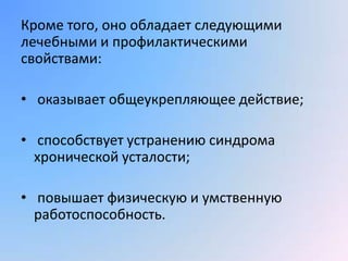 Кроме того, оно обладает следующими
лечебными и профилактическими
свойствами:

• оказывает общеукрепляющее действие;

• способствует устранению синдрома
  хронической усталости;

• повышает физическую и умственную
  работоспособность.
 