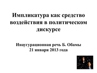 Импликатура как средство
воздействия в политическом
         дискурсе

  Инаугурационная речь Б. Обамы
        21 января 2013 года
 