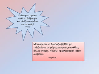 Εμζνα μου αρζςει
 πολφ το διάβαςμα
και ελπίηω να αρζςει
     και ςε εςάσ!
       Θάνοσ




               Μου αρζςει να διαβάηω βιβλία με
               ταξιδεφουν ςε χώρεσ μακρινζσ και άλλεσ
               άλλεσ εποχζσ. Νιώκω «βιβλιοχαρά» όταν
               διαβάηω.
                          Μαρία Β.
 