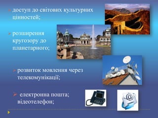  доступдо світових культурних
 цінностей;

 розширення
 кругозору до
 планетарного;


  розвитокмовлення через
   телекомунікації;

  електронна пошта;
  відеотелефон;
 