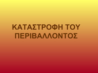 ΚΑΤΑΣΤΡΟΦΗ ΤΟΥ
ΠΕΡΙΒΑΛΛΟΝΤΟΣ
 