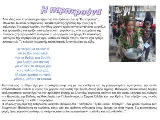 Μηα ηδηάδνπζα πεξίπηωζε κεηακθίεζεο ζηα πξάζηλα είλαη ε “Πεξπεξνύλα” ,
έζηκν πνπ ηειείηαη ζε πεξηόδνπο παξαηεηακέλεο μεξαζίαο ηελ άλνημε ή ην
θαινθαίξη.Έλα κηθξό θνξίηζη, ζπλήζωο νξθαλό ή κία ηζηγγάλα ληύλεηαη κε θύιια
θαη πξαζηλάδεο θαη γπξίδεη από ζπίηη ζε ζπίηη ρνξεύνληαο, ελώ ηα θνξίηζηα ηεο
ζπλνδείαο ηεο ηξαγνπδάλε ην παξαθιεηηθό ηξαγνύδη γηα βξνρή. Οη λνηθνθπξέο
ξαληίδνπλ ηελ πεξπεξνύλα κε λεξό, ώζπνπ λα ζηάμεη ζηε γε, ζαλ λα έρεη βξέμεη
πξαγκαηηθά. Τν θείκελν ηεο κηθξήο παξαθιεηηθήο ιηηαλείαο έρεη ωο εμήο:

          Περπεροφνα περπατεί
           και το Θιό παρακαλεί
         για να βρζξει μια βροχι,
          μια βροχι, μια ςιγανι
        για να γζν’ τα ςτάρια μασ
          κι τα καλαμπόκια μασ.
         Μπάρισ, μπάρισ τα νιρά,
        μπάρισ, μπάρισ τα κραςιά.
Φαίλεηαη πωο ην έζηκν είρε κηα ζηελόηεξε ζπζρέηηζε κε ηελ εθθιεζία θαη ηε κεηακθηεζκέλε πεξπεξνύλα, ηελ νπνία
αληηθαζηζηνύζε θάπνηε ν ηεξέαο ηνπ ρωξηνύ, νδεγώληαο ηελ πνκπή ζηνπο γύξω αγξνύο. Παξόκνηεο παξαθιεηηθέο πνκπέο
εθθιεζηαζηηθνύ ραξαθηήξα γηα ηελ πξόθιεζε βξνρήο κε ιηηαλείεο, πεξηθνξά εηθόλωλ θαη ηνλ παπά, ππήξραλ παιαηόηεξα
ζηε Θεζζαιία, ηελ Εύβνηα, ηε Μαθεδνλία, ηελ Πεινπόλλεζν, ηε Σηεξεά Ειιάδα θαη ηελ Κξήηε. Εθεί γύξηδαλ ηνπο αγξνύο
θαη έθαλαλ ζηάζε ζην θάζε ζηαπξνδξόκη.
Η εηπκνινγηθή ξίδα ηεο πεπεξνύλαο αλάγεηαη πηζαλώο ζηα ” ππέξππξα ” ή πην ιαϊθά” πέξπεξα” , έλα ρξπζό λόκηζκα ηωλ
Βπδαληηλώλ. Παιαηόηεξα ηα θνξίηζηα, θάηω από ηελ πξάζηλε ελδπκαζία ηνπο, έπξεπε λα είλαη γπκλά. Τηο πεξηζζόηεξεο
θνξέο όκωο θνξνύλ έλα άζπξν πνπθάκηζν, ζην νπνίν θαξθηηζώλνπλ ηα θύιια θαη ηα ινπινύδηα!!!
 