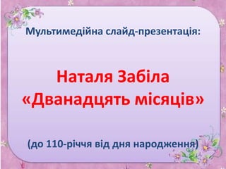 Мультимедійна слайд-презентація:



   Наталя Забіла
«Дванадцять місяців»

(до 110-річчя від дня народження)
 