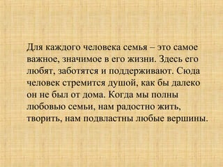 Для каждого человека семья – это самое
важное, значимое в его жизни. Здесь его
любят, заботятся и поддерживают. Сюда
человек стремится душой, как бы далеко
он не был от дома. Когда мы полны
любовью семьи, нам радостно жить,
творить, нам подвластны любые вершины.
 