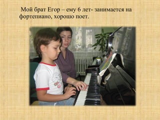 Мой брат Егор – ему 6 лет- занимается на
фортепиано, хорошо поет.
 